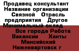 Продавец-консультант › Название организации ­ Связной › Отрасль предприятия ­ Другое › Минимальный оклад ­ 40 000 - Все города Работа » Вакансии   . Ханты-Мансийский,Нижневартовск г.